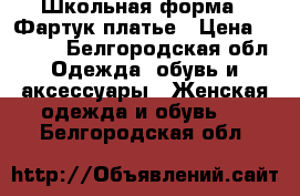 Школьная форма / Фартук-платье › Цена ­ 1 500 - Белгородская обл. Одежда, обувь и аксессуары » Женская одежда и обувь   . Белгородская обл.